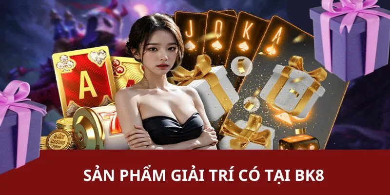 Các sản phẩm giải trí đặc biệt nhất nhà cái BK8 cung cấp cho bạn